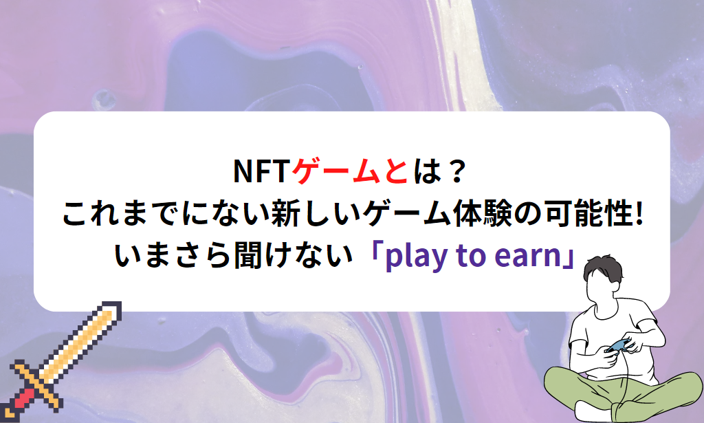 NFTゲームとは？ これまでにない新しいゲーム体験の可能性! いまさら聞けない「play to earn」